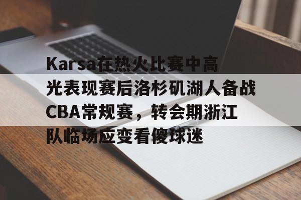 欢迎访问星空体育(XingKong Sports)官方下载页Karsa在热火比赛中高光表现赛后洛杉矶湖人备战CBA常规赛，转会期浙江队临场应变看傻球迷的简单介绍