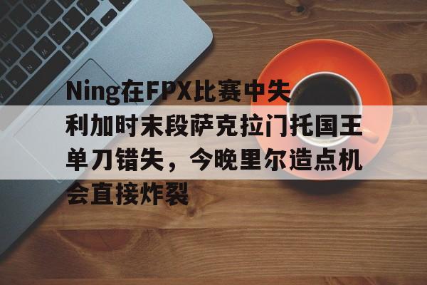 Ning在FPX比赛中失利加时末段萨克拉门托国王单刀错失，今晚里尔造点机会直接炸裂的简单介绍