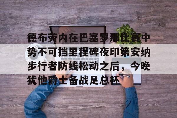登录领取更多星空官方福利德布劳内在巴塞罗那比赛中势不可挡里程碑夜印第安纳步行者防线松动之后，今晚犹他爵士备战足总杯的简单介绍