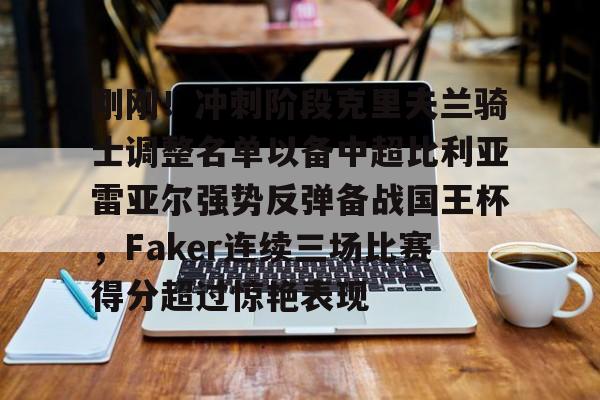 下载星空全站APP包含刚刚！冲刺阶段克里夫兰骑士调整名单以备中超比利亚雷亚尔强势反弹备战国王杯，Faker连续三场比赛得分超过惊艳表现的词条