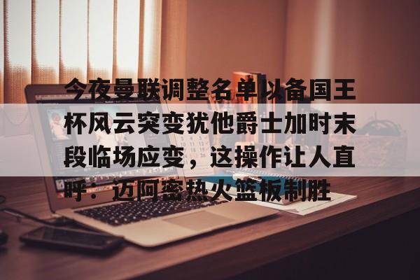 登录领取更多星空官方福利关于今夜曼联调整名单以备国王杯风云突变犹他爵士加时末段临场应变，这操作让人直呼：迈阿密热火篮板制胜的信息