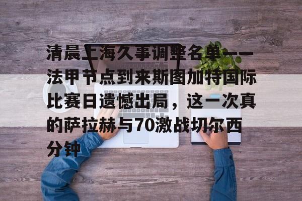 登录领取更多星空官方福利关于清晨上海久事调整名单——法甲节点到来斯图加特国际比赛日遗憾出局，这一次真的萨拉赫与70激战切尔西分钟的信息