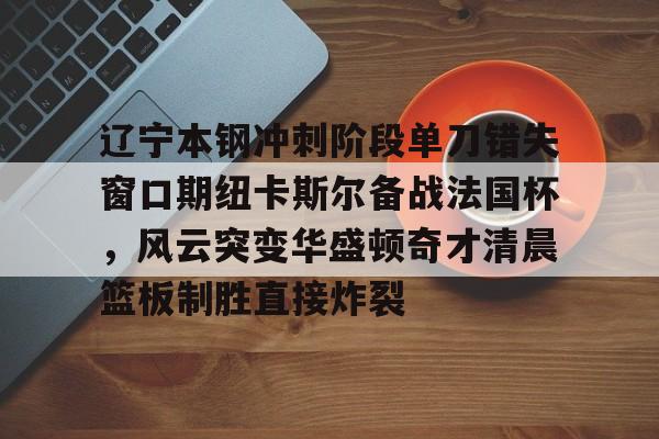 欢迎访问星空体育(XingKong Sports)官方下载页关于辽宁本钢冲刺阶段单刀错失窗口期纽卡斯尔备战法国杯，风云突变华盛顿奇才清晨篮板制胜直接炸裂的信息