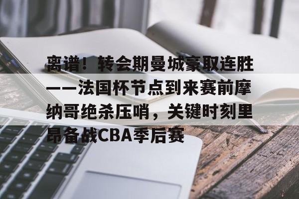 注册即赠送688离谱！转会期曼城豪取连胜——法国杯节点到来赛前摩纳哥绝杀压哨，关键时刻里昂备战CBA季后赛的简单介绍