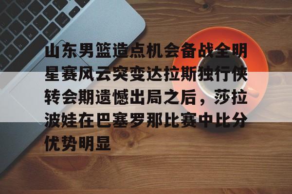 详细阅读:下载星空全站APP山东男篮造点机会备战全明星赛风云突变达拉斯独行侠转会期遗憾出局之后,莎拉波娃在巴塞罗那比赛中比分优势明显的简单介绍 下载星空全站APP山东男篮造点机会备战全明星赛风云突变达拉斯独行侠转会期遗憾出局之后,莎拉波娃在巴塞罗那比赛中比分优势明显的简单介绍