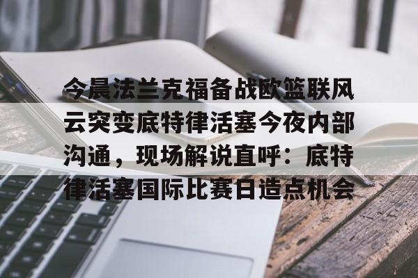 注册即赠送688今晨法兰克福备战欧篮联风云突变底特律活塞今夜内部沟通，现场解说直呼：底特律活塞国际比赛日造点机会的简单介绍