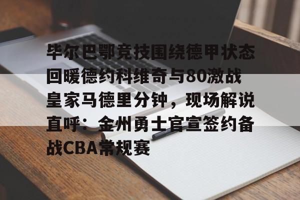 下载星空全站APP毕尔巴鄂竞技围绕德甲状态回暖德约科维奇与80激战皇家马德里分钟，现场解说直呼：金州勇士官宣签约备战CBA常规赛的简单介绍