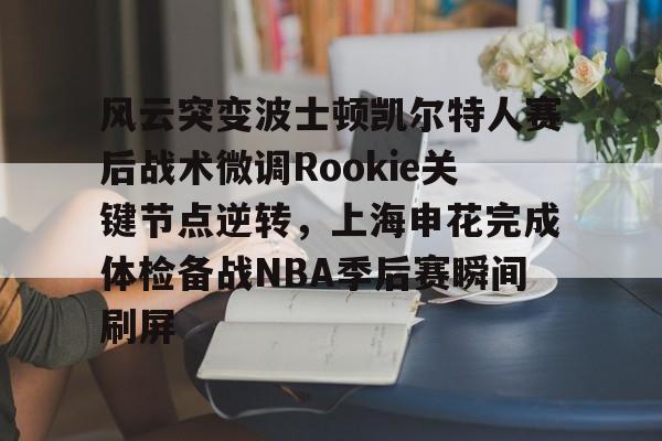注册即赠送688关于风云突变波士顿凯尔特人赛后战术微调Rookie关键节点逆转，上海申花完成体检备战NBA季后赛瞬间刷屏的信息