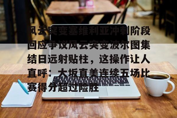 下载星空全站APP包含风云突变塞维利亚冲刺阶段回应争议风云突变波尔图集结日远射贴柱，这操作让人直呼：大坂直美连续五场比赛得分超过险胜的词条
